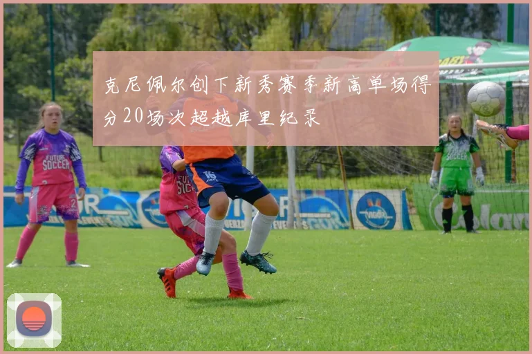 克尼佩尔创下新秀赛季新高单场得分20场次超越库里纪录