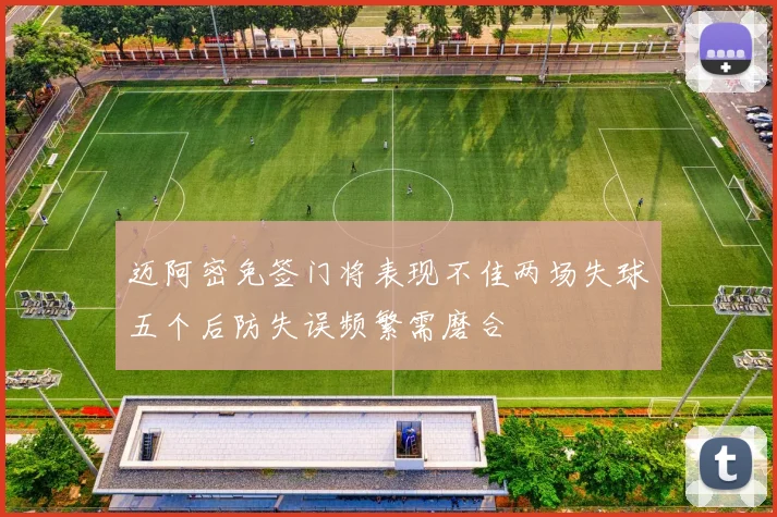 迈阿密免签门将表现不佳两场失球五个后防失误频繁需磨合