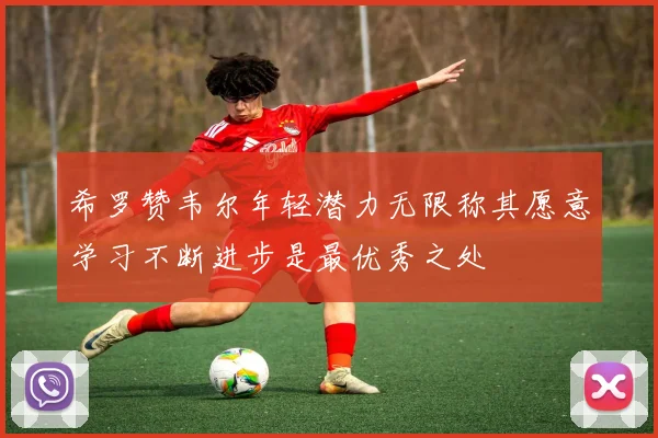 希罗赞韦尔年轻潜力无限称其愿意学习不断进步是最优秀之处