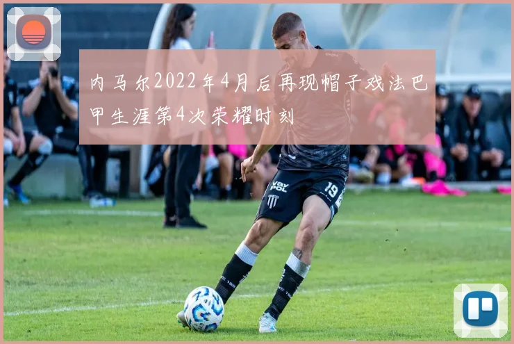 内马尔2022年4月后再现帽子戏法巴甲生涯第4次荣耀时刻