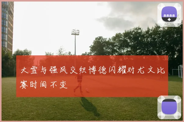 大雪与强风交织博德闪耀对尤文比赛时间不变