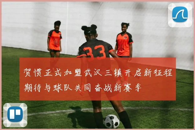 贺惯正式加盟武汉三镇开启新征程期待与球队共同奋战新赛季