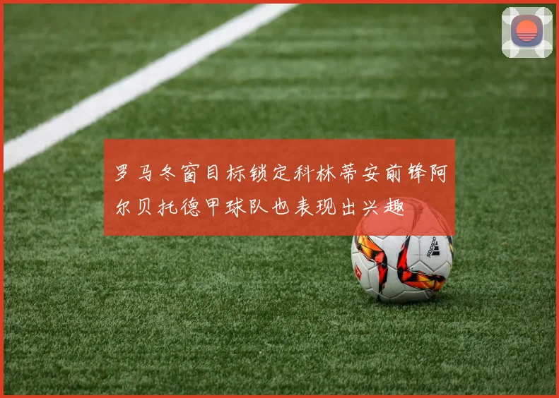 罗马冬窗目标锁定科林蒂安前锋阿尔贝托德甲球队也表现出兴趣