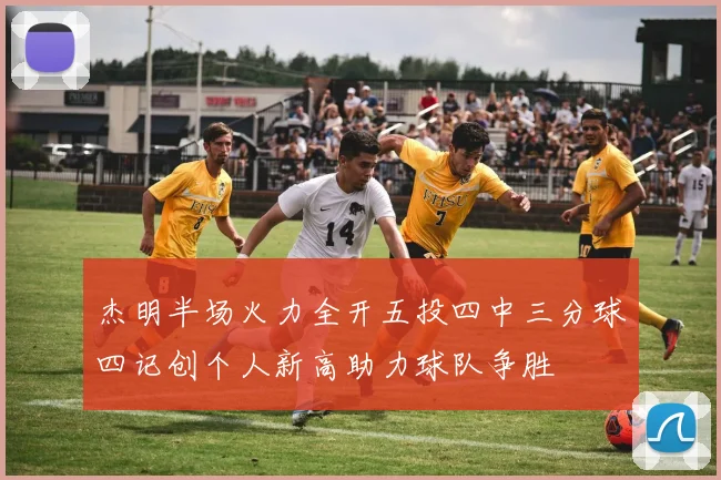 杰明半场火力全开五投四中三分球四记创个人新高助力球队争胜