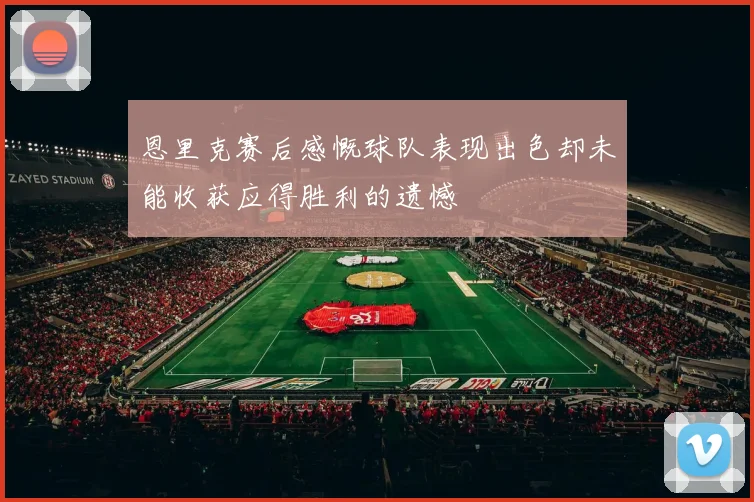 恩里克赛后感慨球队表现出色却未能收获应得胜利的遗憾