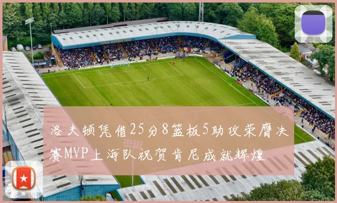 洛夫顿凭借25分8篮板5助攻荣膺决赛MVP上海队祝贺肯尼成就辉煌