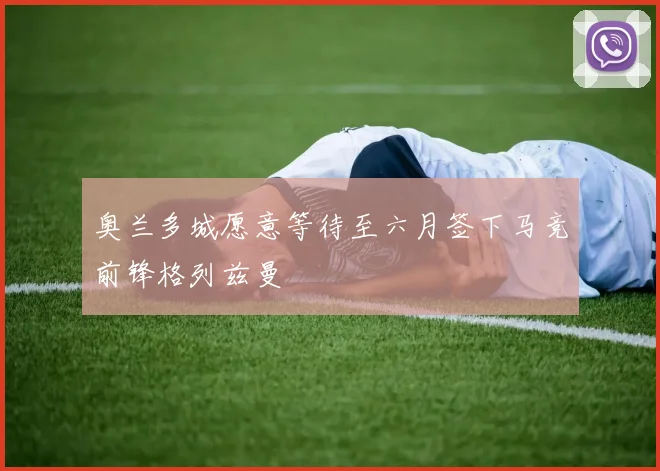 奥兰多城愿意等待至六月签下马竞前锋格列兹曼