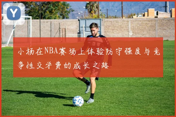 小杨在NBA赛场上体验防守强度与竞争性交学费的成长之路