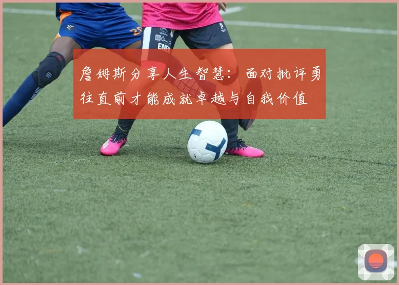 詹姆斯分享人生智慧：面对批评勇往直前才能成就卓越与自我价值