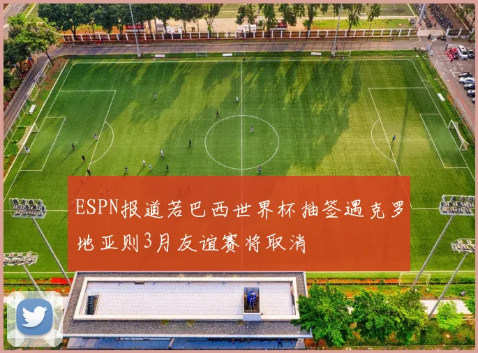ESPN报道若巴西世界杯抽签遇克罗地亚则3月友谊赛将取消