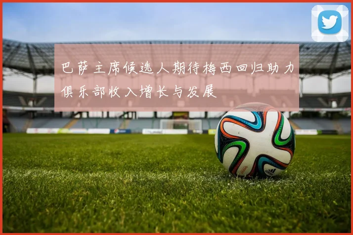 巴萨主席候选人期待梅西回归助力俱乐部收入增长与发展