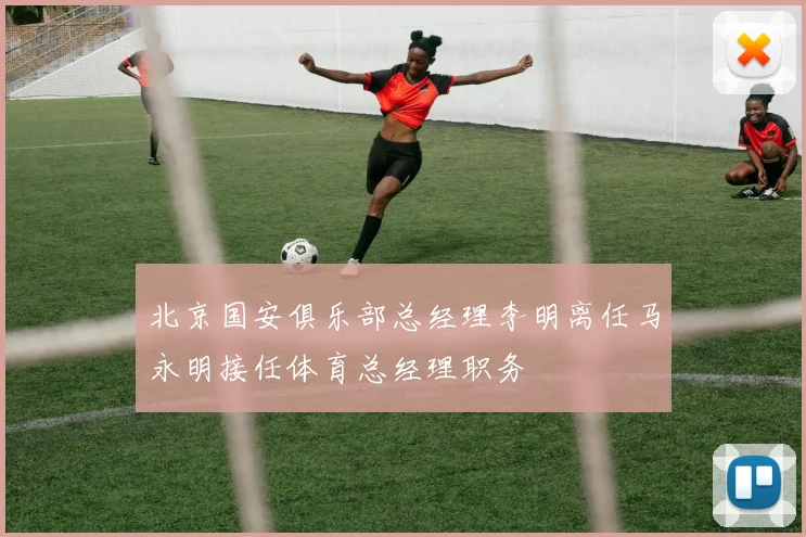 北京国安俱乐部总经理李明离任马永明接任体育总经理职务