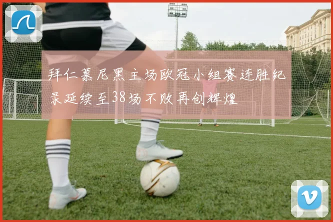 拜仁慕尼黑主场欧冠小组赛连胜纪录延续至38场不败再创辉煌