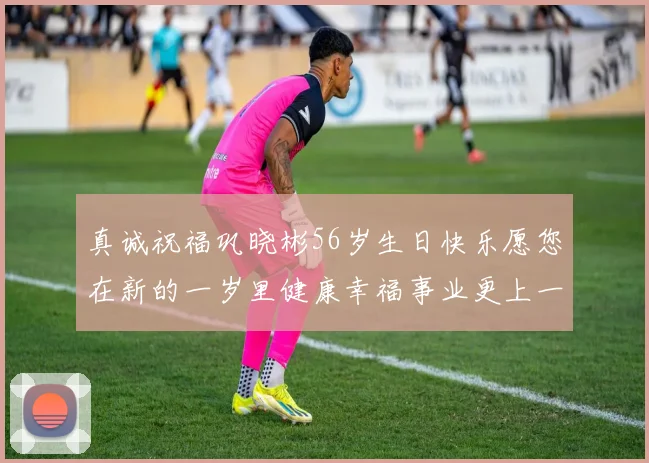 真诚祝福巩晓彬56岁生日快乐愿您在新的一岁里健康幸福事业更上一层楼