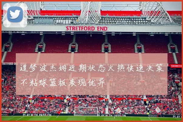 追梦波杰姆近期状态火热快速决策不粘球篮板表现优异