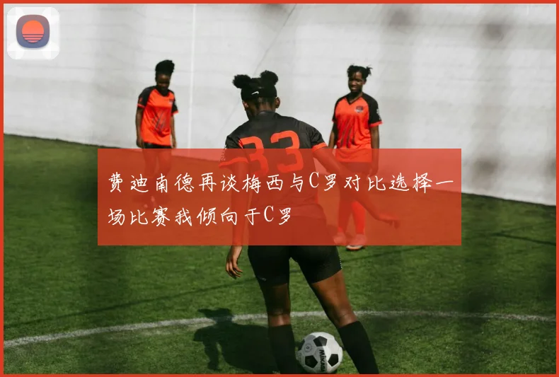 费迪南德再谈梅西与C罗对比选择一场比赛我倾向于C罗