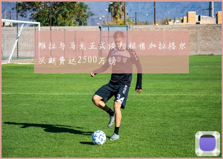 维拉与马竞正式谈判租借加拉格尔买断费达2500万镑