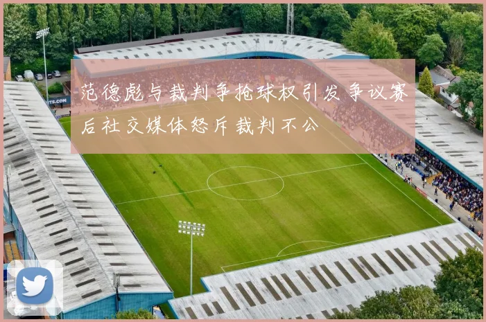 范德彪与裁判争抢球权引发争议赛后社交媒体怒斥裁判不公
