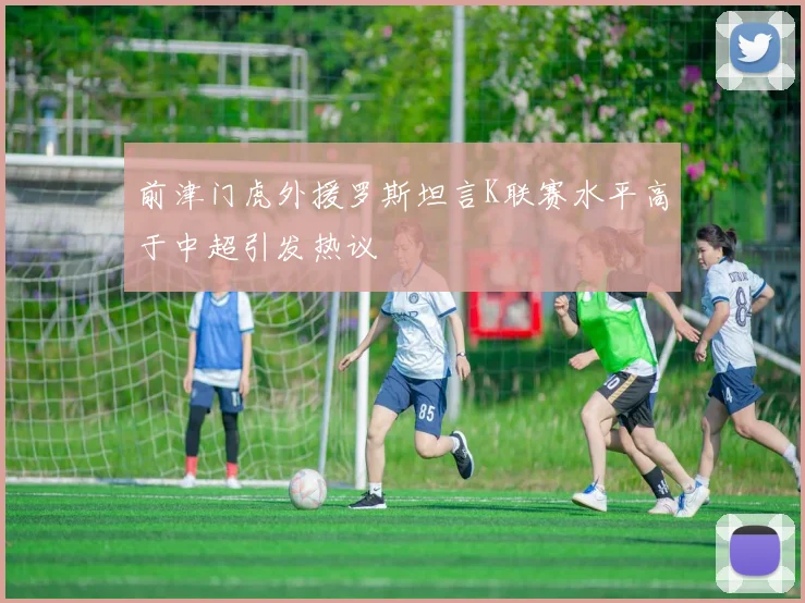 前津门虎外援罗斯坦言K联赛水平高于中超引发热议