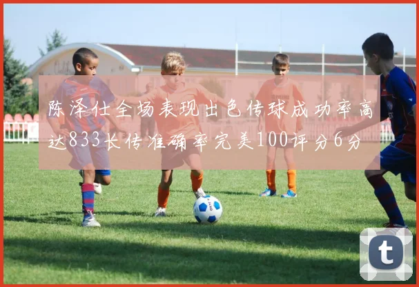 陈泽仕全场表现出色传球成功率高达833长传准确率完美100评分6分