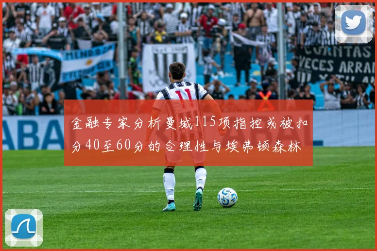 金融专家分析曼城115项指控或被扣分40至60分的合理性与埃弗顿森林案例对比