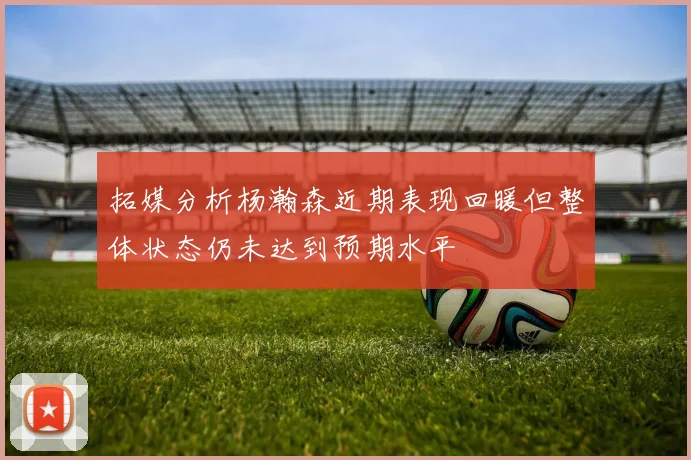 拓媒分析杨瀚森近期表现回暖但整体状态仍未达到预期水平