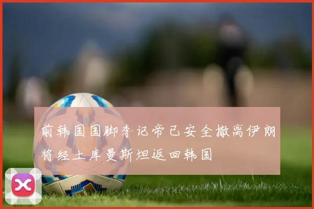 前韩国国脚李记帝已安全撤离伊朗将经土库曼斯坦返回韩国