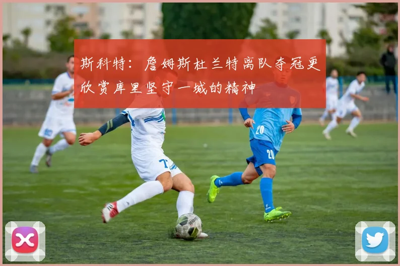 斯科特：詹姆斯杜兰特离队夺冠更欣赏库里坚守一城的精神