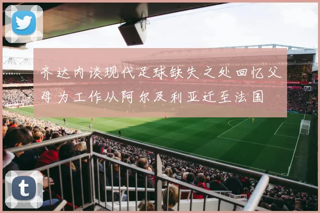 齐达内谈现代足球缺失之处回忆父母为工作从阿尔及利亚迁至法国