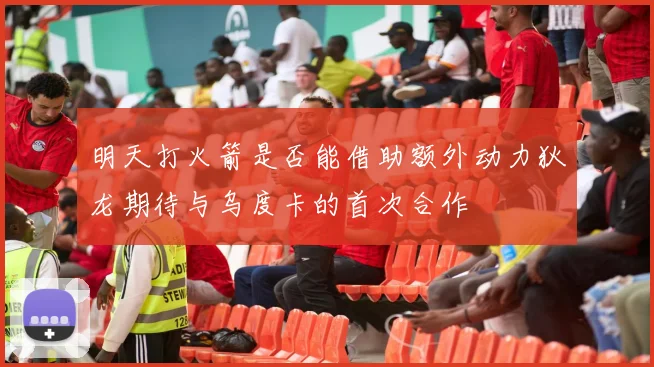 明天打火箭是否能借助额外动力狄龙期待与乌度卡的首次合作