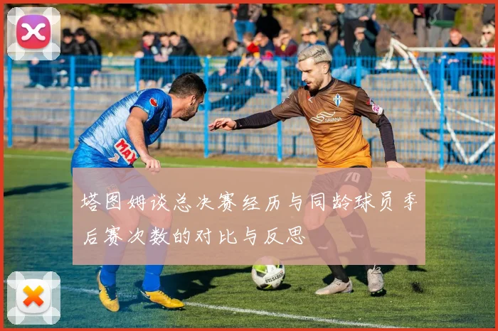 塔图姆谈总决赛经历与同龄球员季后赛次数的对比与反思
