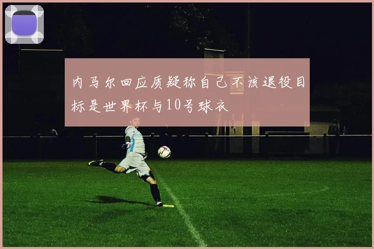 内马尔回应质疑称自己不该退役目标是世界杯与10号球衣