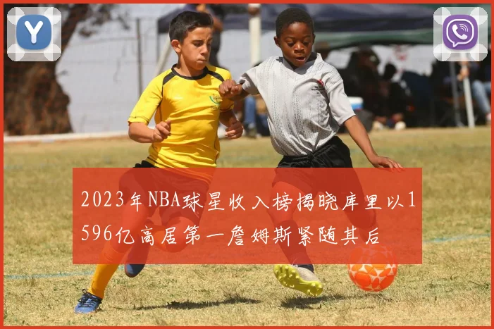 2023年NBA球星收入榜揭晓库里以1596亿高居第一詹姆斯紧随其后