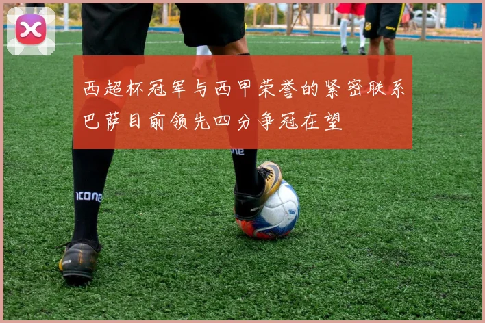 西超杯冠军与西甲荣誉的紧密联系巴萨目前领先四分争冠在望
