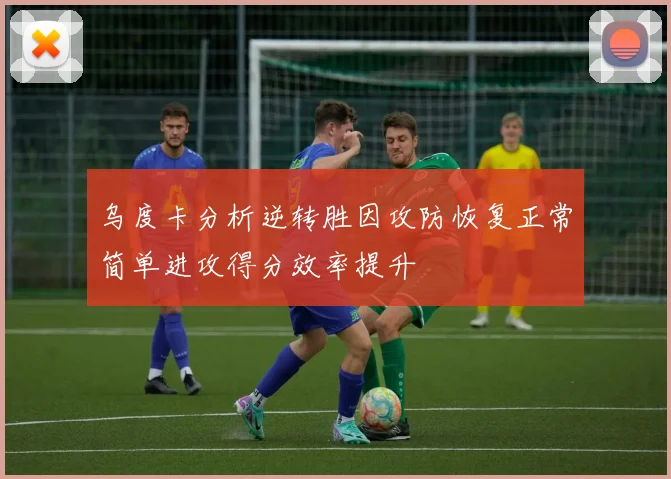 乌度卡分析逆转胜因攻防恢复正常简单进攻得分效率提升