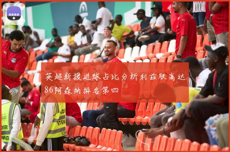 英超新援进球占比分析利兹联高达86阿森纳排名第四