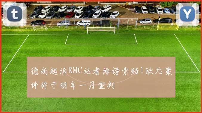 德尚起诉RMC记者诽谤索赔1欧元案件将于明年一月宣判
