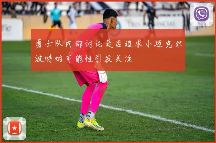 勇士队内部讨论是否追求小迈克尔波特的可能性引发关注