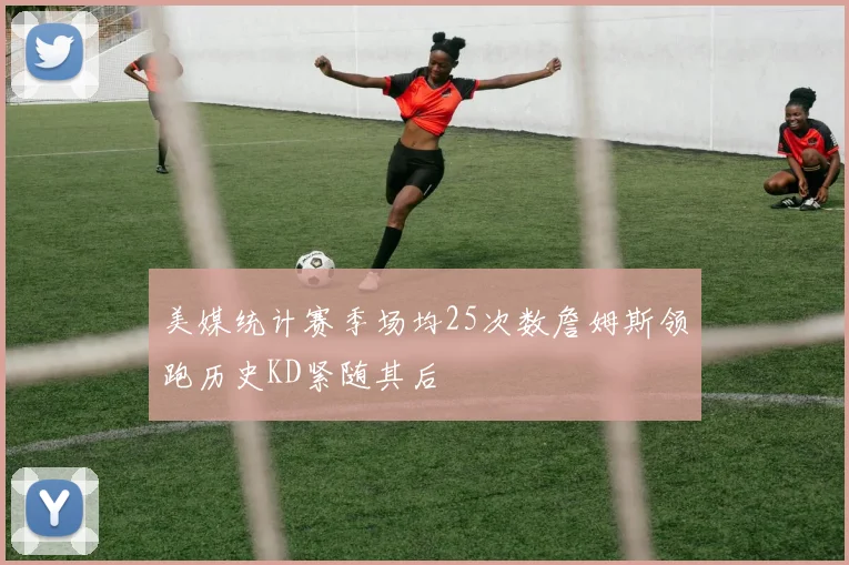 美媒统计赛季场均25次数詹姆斯领跑历史KD紧随其后
