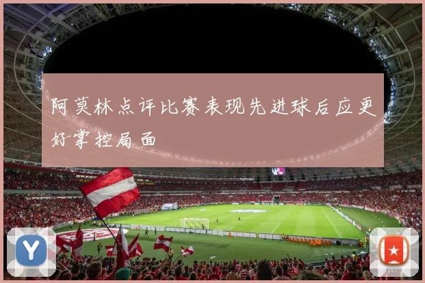 阿莫林点评比赛表现先进球后应更好掌控局面