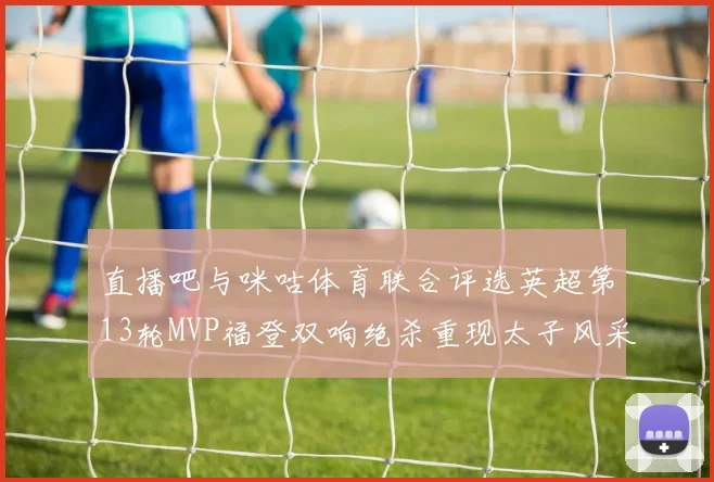 直播吧与咪咕体育联合评选英超第13轮MVP福登双响绝杀重现太子风采