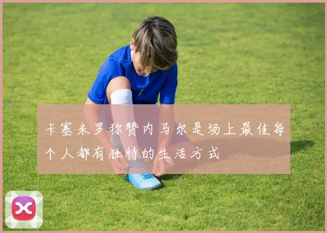 卡塞米罗称赞内马尔是场上最佳每个人都有独特的生活方式