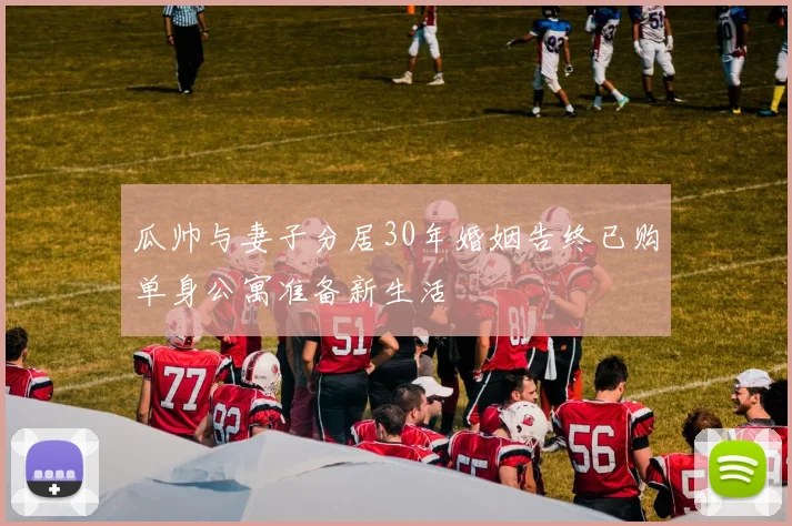 瓜帅与妻子分居30年婚姻告终已购单身公寓准备新生活