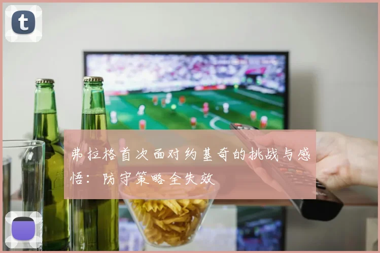 弗拉格首次面对约基奇的挑战与感悟：防守策略全失效