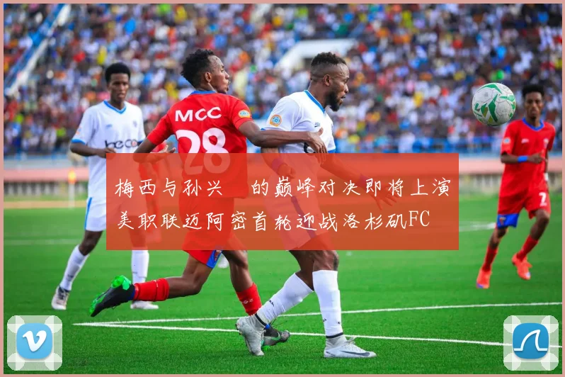梅西与孙兴慜的巅峰对决即将上演美职联迈阿密首轮迎战洛杉矶FC