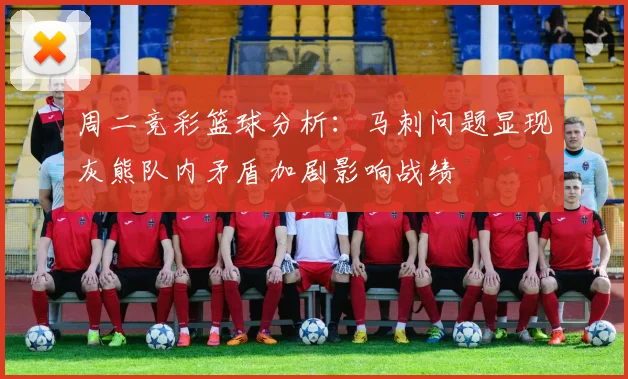 周二竞彩篮球分析：马刺问题显现灰熊队内矛盾加剧影响战绩