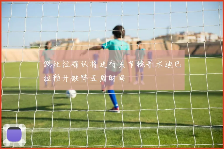 佩杜拉确认将进行关节镜手术迪巴拉预计缺阵五周时间