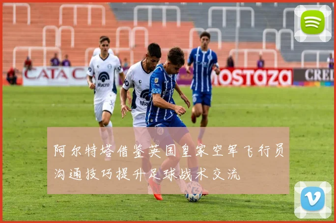阿尔特塔借鉴英国皇家空军飞行员沟通技巧提升足球战术交流