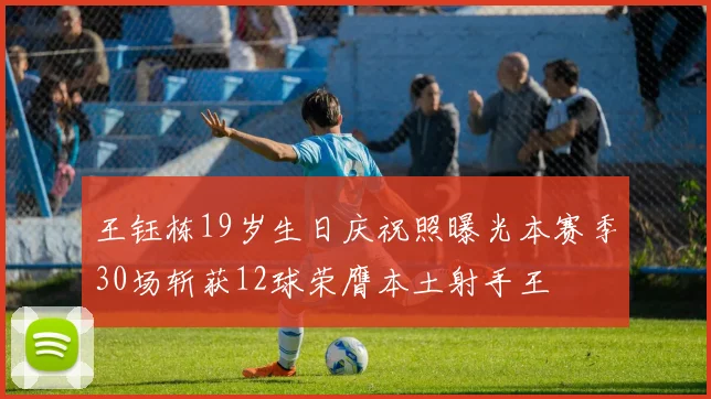 王钰栋19岁生日庆祝照曝光本赛季30场斩获12球荣膺本土射手王
