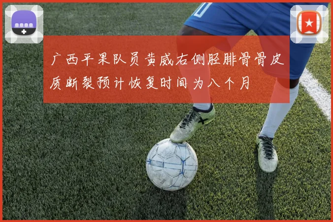 广西平果队员黄威右侧胫腓骨骨皮质断裂预计恢复时间为八个月